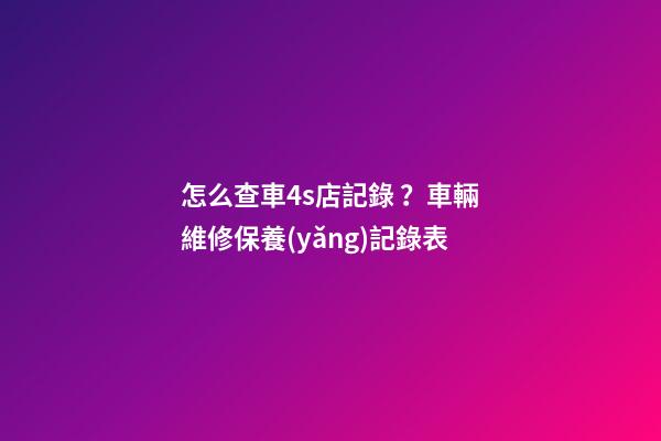 怎么查車4s店記錄？車輛維修保養(yǎng)記錄表